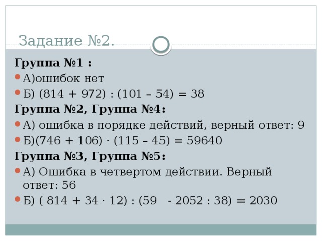 Задание №2. Группа №1 : А)ошибок нет Б) (814 + 972) : (101 – 54) = 38 Группа №2, Группа №4: А) ошибка в порядке действий, верный ответ: 9 Б)(746 + 106) · (115 – 45) = 59640 Группа №3, Группа №5: