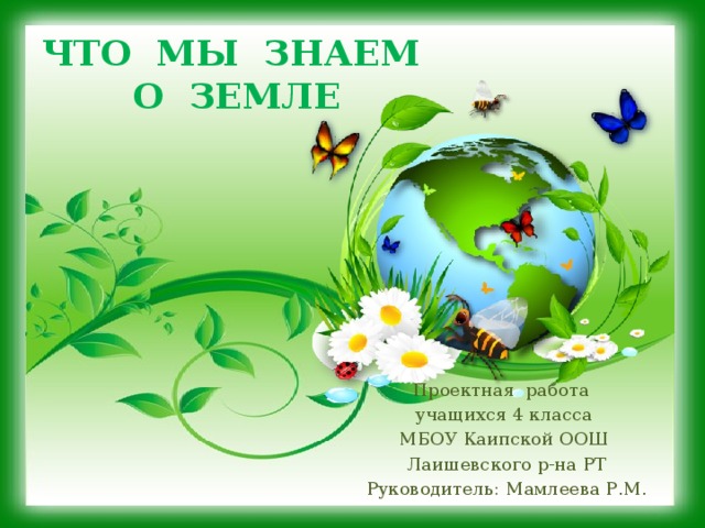 ЧТО МЫ ЗНАЕМ О ЗЕМЛЕ Проектная работа учащихся 4 класса МБОУ Каипской ООШ Лаишевского р-на РТ Руководитель: Мамлеева Р.М.  