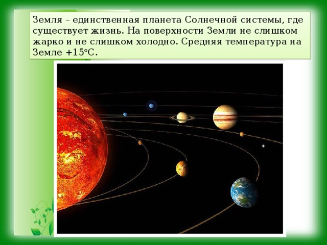 Земля – единственная планета Солнечной системы, где существует жизнь. На поверхности Земли не слишком жарко и не слишком холодно. Средняя температура на Земле +15  С. 