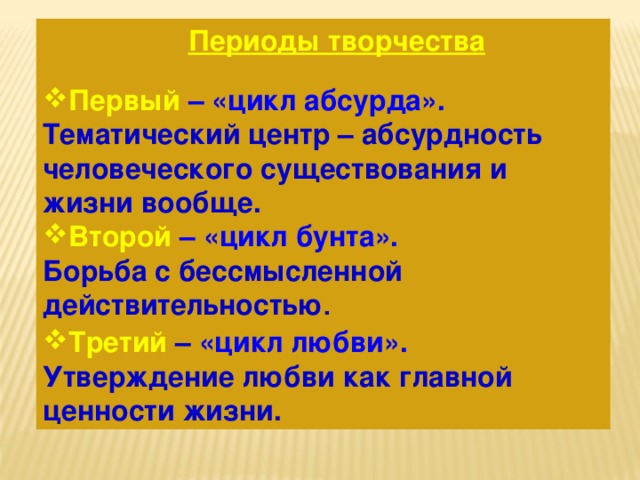  Периоды творчества  Первый – «цикл абсурда». Тематический центр – абсурдность человеческого существования и жизни вообще. Второй – «цикл бунта».  Борьба с бессмысленной действительностью . Третий  – «цикл любви». Утверждение любви как главной ценности жизни. 