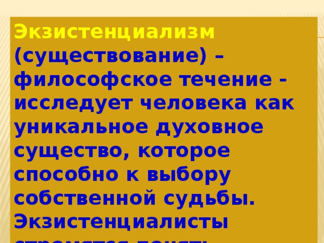 Экзистенциализм (существование) – философское течение - исследует человека как уникальное духовное существо, которое способно к выбору собственной судьбы. Экзистенциалисты стремятся понять причины трагической неустроенности жизни человека. 