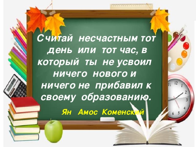 Считай несчастным тот день или тот час, в который ты не усвоил ничего нового и ничего не прибавил к своему образованию. Ян Амос Коменский