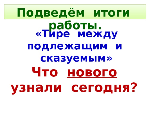 Подведём итоги работы. «Тире между подлежащим и сказуемым» Что нового узнали сегодня?