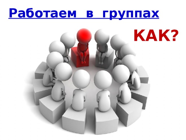 Работаем в группах  КАК?