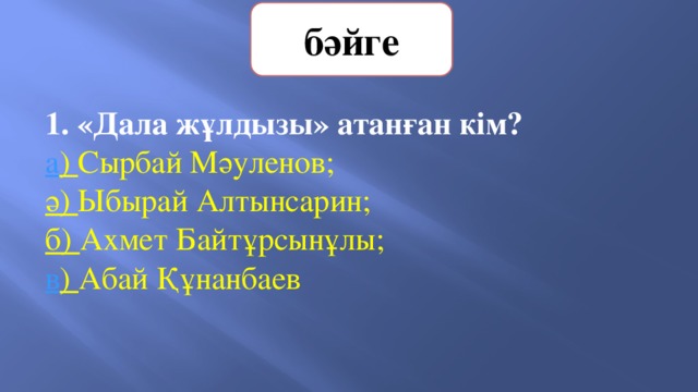 бәйге 1. «Дала жұлдызы» атанған кім? а ) Сырбай Мәуленов;   ә) Ыбырай Алтынсарин;    б) Ахмет Байтұрсынұлы;       в ) Абай Құнанбаев 