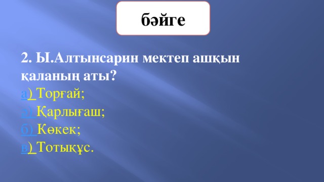 бәйге 2. Ы.Алтынсарин мектеп ашқын қаланың аты?   а ) Торғай;   ә) Қарлығаш;       б) Көкек;        в ) Тотықұс. 