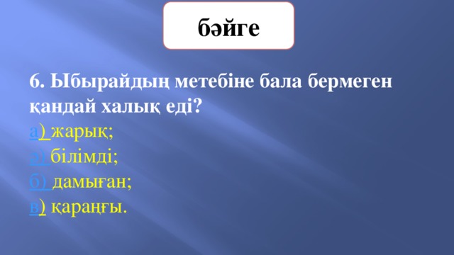бәйге 6. Ыбырайдың метебіне бала бермеген қандай халық еді?   а ) жарық;   ә) білімді;       б) дамыған;        в )  қараңғы. 