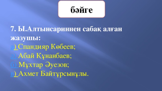 бәйге 7. Ы.Алтынсариннен сабақ алған жазушы:   а ) Спандияр Көбеев;   ә) Абай Құнанбаев;       б) Мұхтар Әуезов;        в ) Ахмет Байтұрсынұлы. 