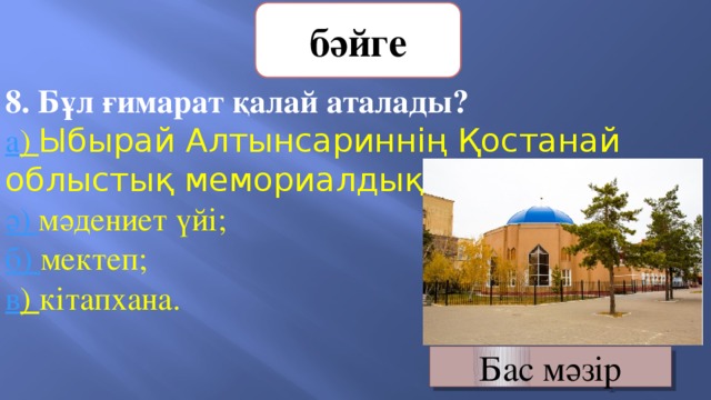 бәйге 8. Бұл ғимарат қалай аталады?  а ) Ыбырай Алтынсариннің Қостанай облыстық мемориалдық мұражайы   ә) мәдениет үйі;       б) мектеп;        в ) кітапхана. Бас мәзір 