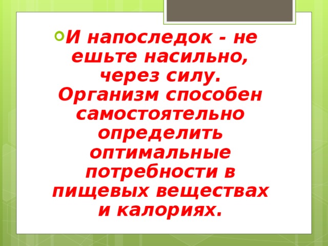 И напоследок - не ешьте насильно, через силу. Организм способен самостоятельно определить оптимальные потребности в пищевых веществах и калориях. 