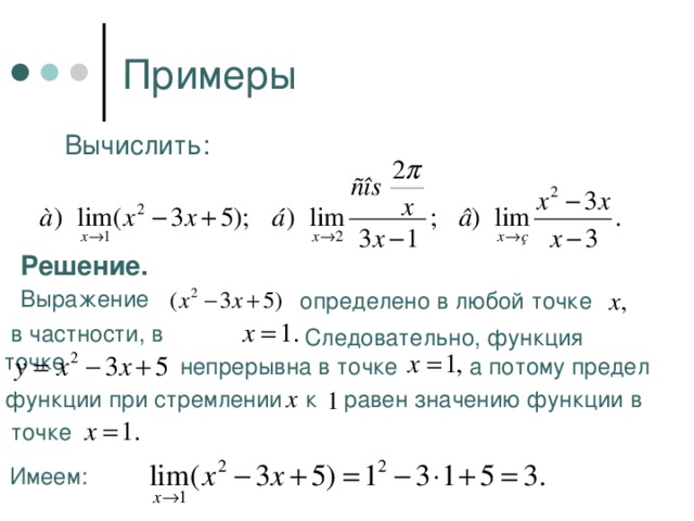 Примеры Вычислить: Решение. Выражение  определено в любой точке  в частности, в точке Следовательно, функция  а потому предел  непрерывна в точке  функции при стремлении  к  равен значению функции в  точке Имеем: 