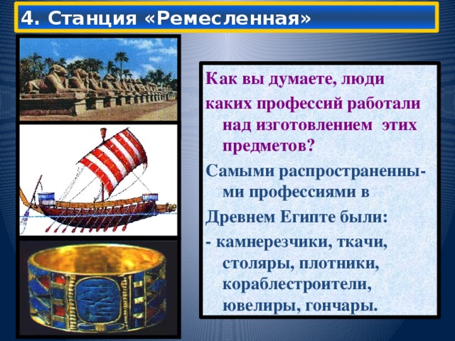 4. Станция «Ремесленная» Как вы думаете, люди каких профессий работали над изготовлением этих предметов?  Самыми распространенны-ми профессиями в Древнем Египте были: - камнерезчики, ткачи, столяры, плотники, кораблестроители, ювелиры, гончары. 10/18/16  