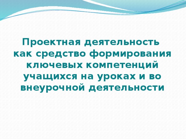 Проектная деятельность  как средство формирования ключевых компетенций учащихся на уроках и во внеурочной деятельности 