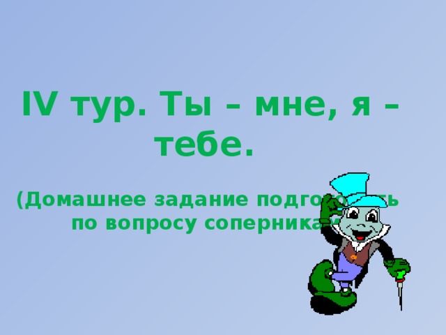 ІV тур. Ты – мне, я – тебе.  (Домашнее задание подготовить по вопросу соперникам)