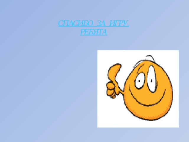 СПАСИБО ЗА ИГРУ,  РЕБЯТА