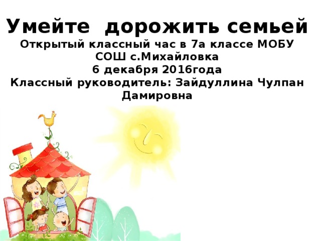 Умейте дорожить семьей Открытый классный час в 7а классе МОБУ СОШ с.Михайловка 6 декабря 2016года Классный руководитель: Зайдуллина Чулпан Дамировна  