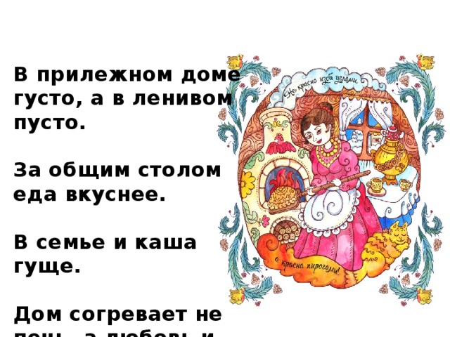В прилежном доме густо, а в ленивом пусто.  За общим столом еда вкуснее.  В семье и каша гуще.  Дом согревает не печь, а любовь и согласие 