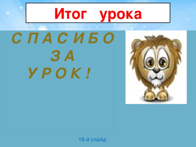 Итог урока  С П А С И Б О  З А У Р О К ! 19-й слайд  