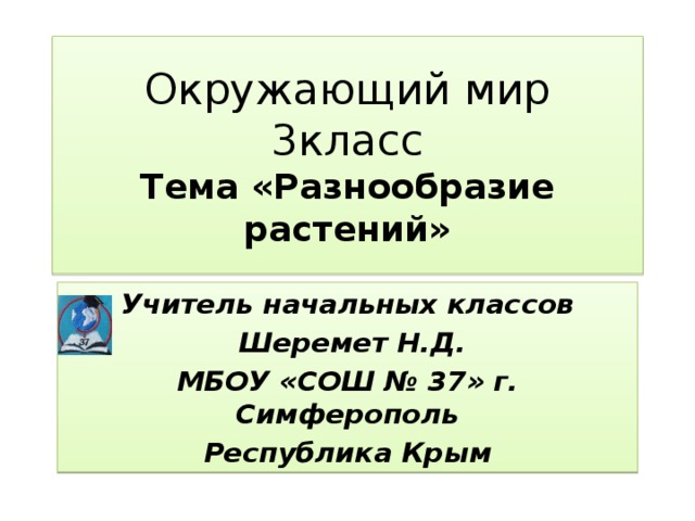 Окружающий мир  3класс  Тема «Разнообразие растений» Учитель начальных классов  Шеремет Н.Д. МБОУ «СОШ № 37» г. Симферополь Республика Крым