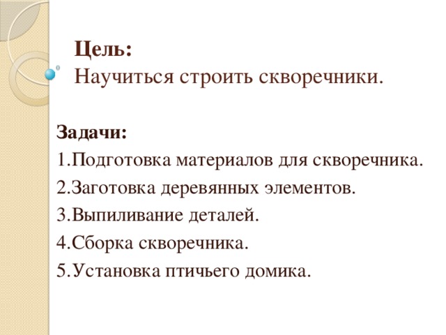 Цель:  Научиться строить скворечники. Задачи: 1.Подготовка материалов для скворечника. 2.Заготовка деревянных элементов. 3.Выпиливание деталей. 4.Сборка скворечника. 5.Установка птичьего домика.