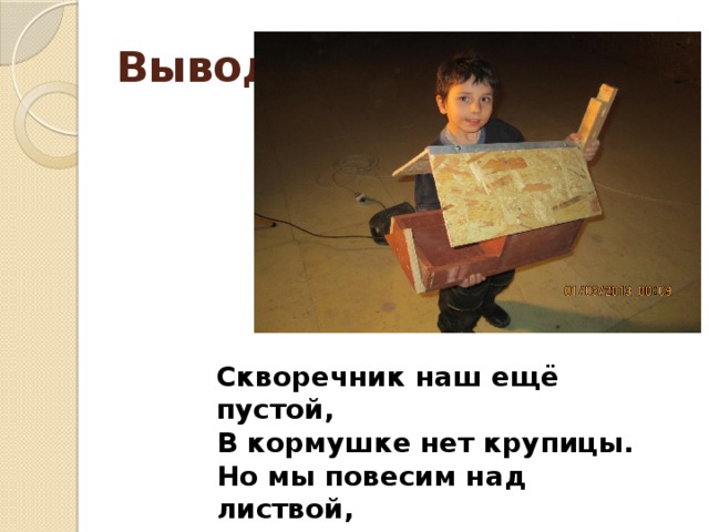 Вывод: Скворечник наш ещё пустой, В кормушке нет крупицы. Но мы повесим над листвой, И заживут там птицы!