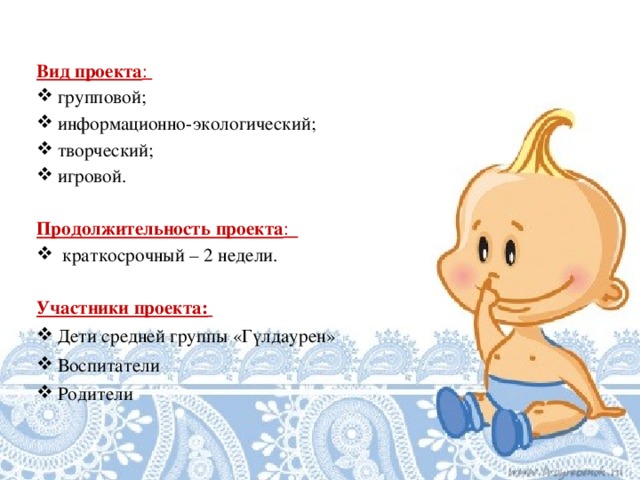 Вид проекта : групповой; информационно-экологический; творческий; игровой. Продолжительность проекта :  краткосрочный – 2 недели. Участники проекта:   Дети средней группы «Гүлдаурен» Воспитатели Родители   
