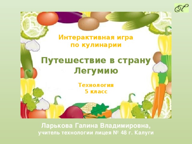 Интерактивная игра по кулинарии  Путешествие в страну Легумию  Технология 5 класс Ларькова Галина Владимировна, учитель технологии лицея № 48 г. Калуги