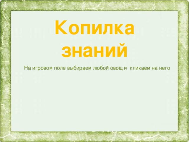 Копилка знаний На игровом поле выбираем любой овощ и кликаем на него На игровом поле выбираем любой овощ и кликаем на него 11 Открывается слайд с вопросом, где при нажатии на изображение открывается ответ Открывается слайд с вопросом, где при нажатии на изображение открывается ответ Возвращаемся на игровой слайд и снова выбираем овощ Возвращаемся на игровой слайд и снова выбираем овощ После сбора овощей нажимаем на изображение и выходим из игры по стрелке После сбора овощей нажимаем на изображение и выходим из игры по стрелке