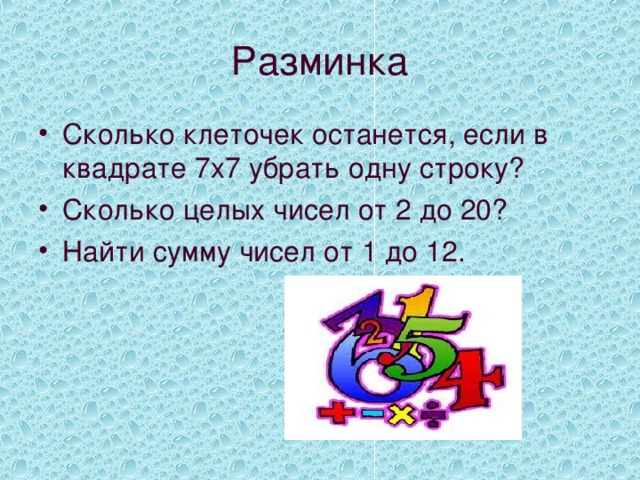 Разминка Сколько клеточек останется, если в квадрате 7х7 убрать одну строку? Сколько целых чисел от 2 до 20? Найти сумму чисел от 1 до 12. 