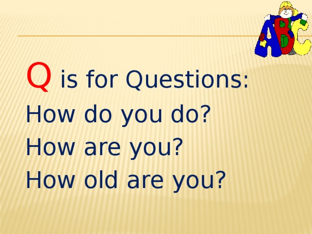 Q  is for Questions: How do you do? How are you? How old are you? 