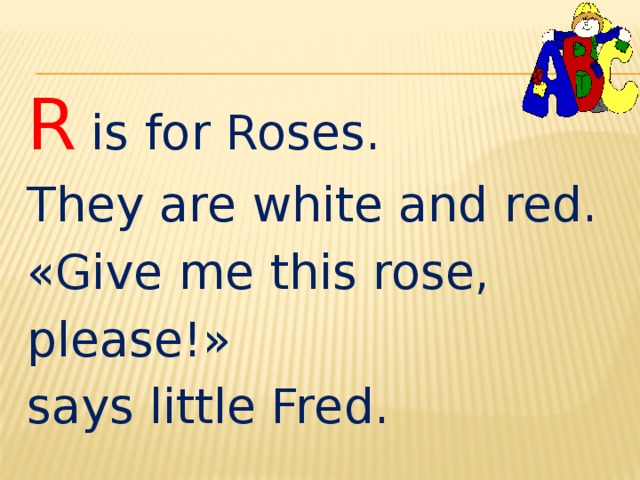 R is for Roses. They are white and red. «Give me this rose, please!» says little Fred. 