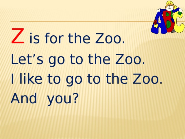 Z is for the Zoo. Let’s go to the Zoo. I like to go to the Zoo. And you? 