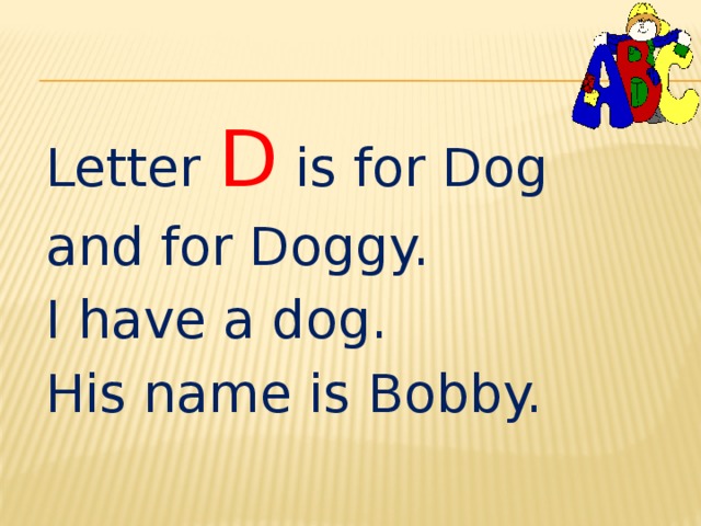 Letter D is for Dog and for Doggy. I have a dog. His name is Bobby. 