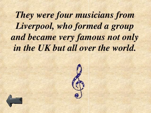 They were four musicians from Liverpool, who formed a group and became very famous not only in the UK but all over the world.