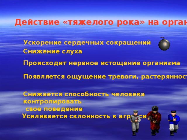 Действие «тяжелого рока» на организм человека Ускорение сердечных сокращений Снижение слуха Происходит нервное истощение организма Появляется ощущение тревоги, растерянности, страха Снижается способность человека контролировать  свое поведение Усиливается склонность к агрессии 