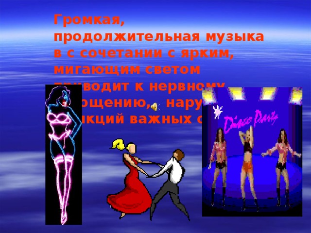 Громкая, продолжительная музыка  в c сочетании с ярким, мигающим светом приводит к нервному истощению, нарушению функций важных органов 