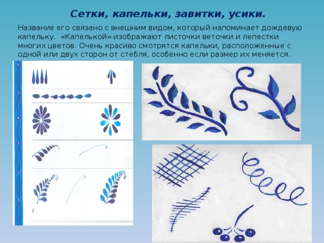 Сетки, капельки, завитки, усики.    Название его связано с внешним видом, который напоминает дождевую капельку.  «Капелькой» изображают листочки веточки и лепестки многих цветов. Очень красиво смотрятся капельки, расположенные с одной или двух сторон от стебля, особенно если размер их меняется. 