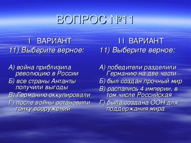 I ВАРИАНТ 11) Выберите верное:  А) война приблизила революцию в России Б) все страны Антанты получили выгоды В) Германию оккупировали Г) после войны остановили гонку вооружений I  I ВАРИАНТ 11) Выберите верное:  А) победители разделили Германию на две части Б) был создан прочный мир В) распались 4 империи, в том числе Российская Г) была создана ООН для поддержания мира   