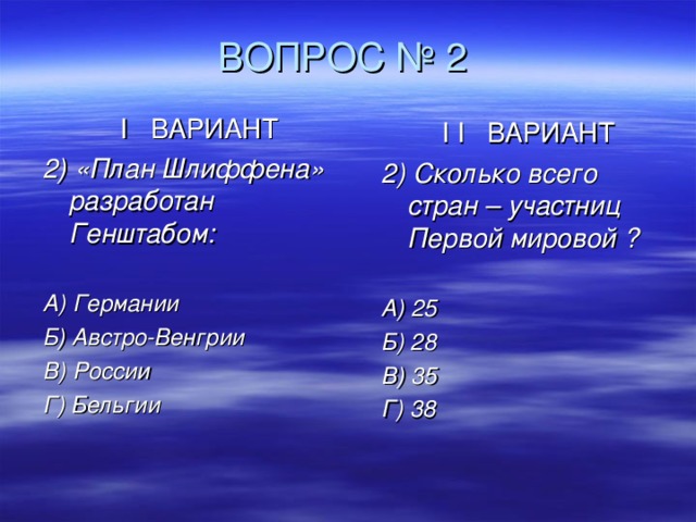 ВОПРОС № 2 I ВАРИАНТ 2) «План Шлиффена» разработан Генштабом:  А) Германии Б) Австро-Венгрии В) России Г) Бельгии   I  I ВАРИАНТ 2) Сколько всего стран – участниц Первой мировой ?  А) 25 Б) 28 В) 35 Г) 38 