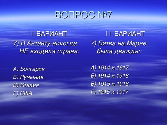 ВОПРОС №7 I ВАРИАНТ 7) В Антанту никогда  НЕ входила страна:  А) Болгария Б) Румыния В) Италия Г) США I I ВАРИАНТ 7) Битва на Марне была дважды:  А) 1914 и 1917 Б) 1914 и 1918 В) 1915 и 1916 Г) 1915 и 1917   