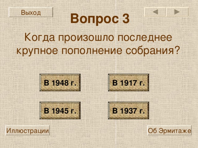 Выход Вопрос 3 Когда произошло последнее крупное пополнение собрания? В 1948 г. В 1917 г. В 1945 г. В 1937 г. Иллюстрации Об Эрмитаже 