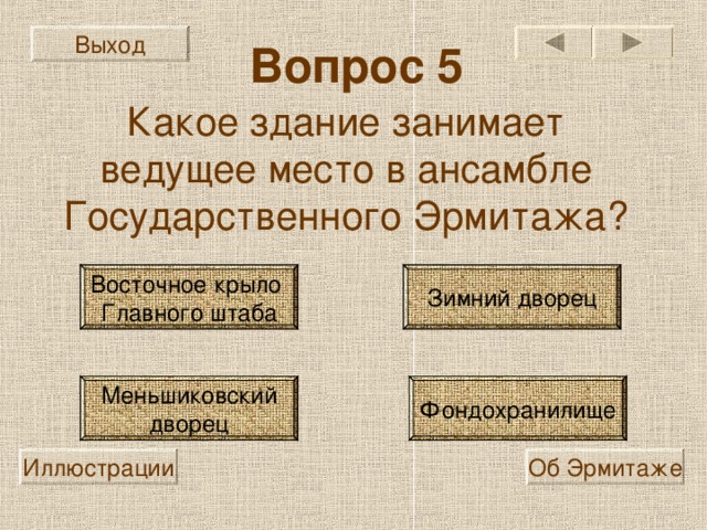Выход Вопрос 5 Какое здание занимает ведущее место в ансамбле Государственного Эрмитажа? Восточное крыло Главного штаба Зимний дворец Меньшиковский дворец Фондохранилище Иллюстрации Об Эрмитаже 