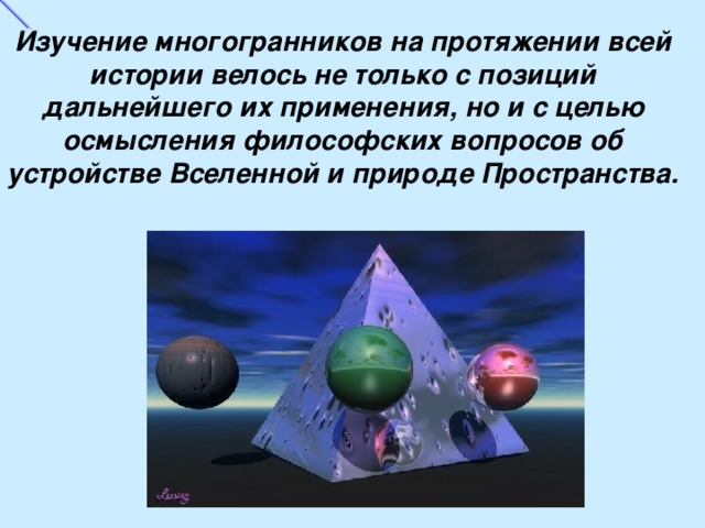 Изучение многогранников на протяжении всей истории велось не только с позиций дальнейшего их применения, но и с целью осмысления философских вопросов об устройстве Вселенной и природе Пространства. 