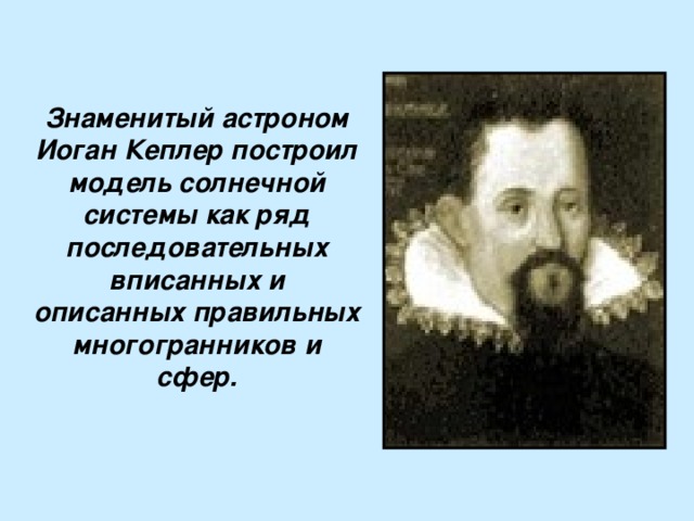 Знаменитый астроном Иоган Кеплер построил модель солнечной системы как ряд последовательных вписанных и описанных правильных многогранников и сфер. 