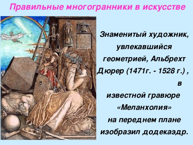 Правильные многогранники в искусстве  Знаменитый художник, увлекавшийся геометрией, Альбрехт Дюрер (1471г. - 1528 г.) , в известной гравюре «Меланхолия» на переднем плане изобразил додекаэдр.   