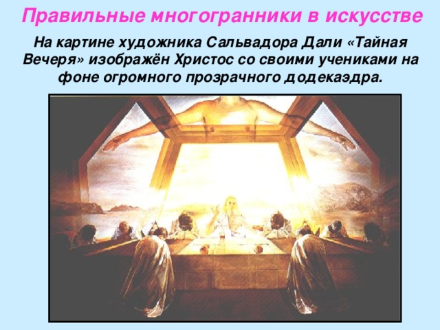 Правильные многогранники в искусстве  На картине художника Сальвадора Дали «Тайная Вечеря» изображён Христос со своими учениками на фоне огромного прозрачного додекаэдра. 