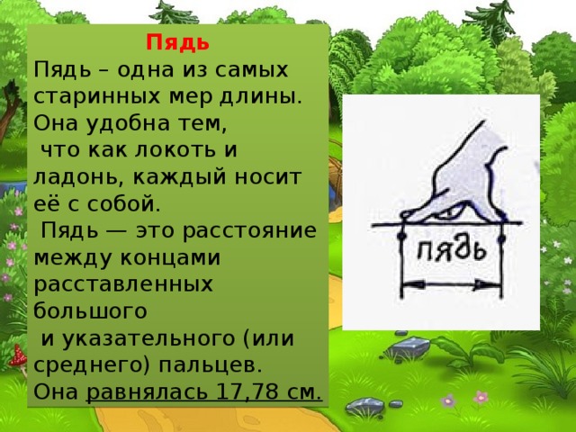 Пядь Пядь – одна из самых старинных мер длины. Она удобна тем,  что как локоть и ладонь, каждый носит её с собой.  Пядь — это расстояние между концами расставленных большого  и указательного (или среднего) пальцев. Она равнялась 17,78 cм. 
