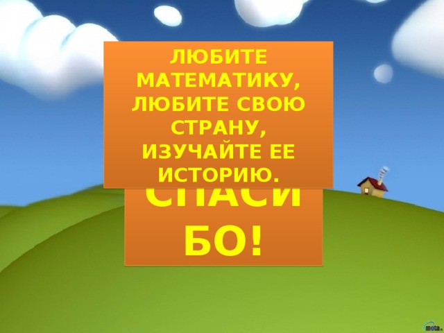 Любите математику, Любите свою страну, Изучайте ее историю. Всем спасибо! 