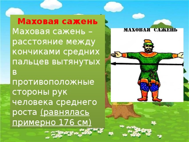 Маховая сажень Маховая сажень – расстояние между кончиками средних пальцев вытянутых в противоположные стороны рук человека среднего роста (равнялась примерно 176 см) 
