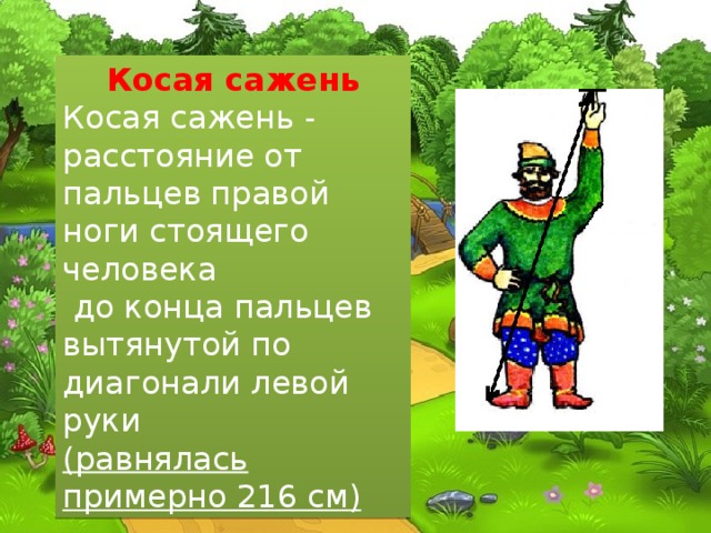 Косая сажень Косая сажень - расстояние от пальцев правой ноги стоящего человека  до конца пальцев вытянутой по диагонали левой руки (равнялась примерно 216 см) 